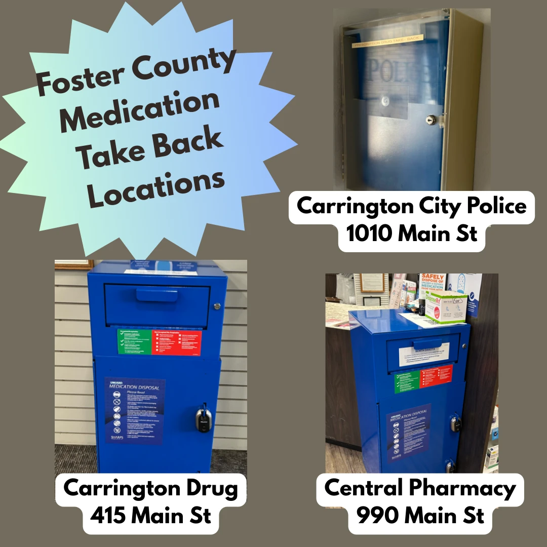 Foster County Medication Take Back Locations. Carrington City Police 1010 Main St. Carrington Drug 415 Main St. Central Pharmacy 990 Main St.