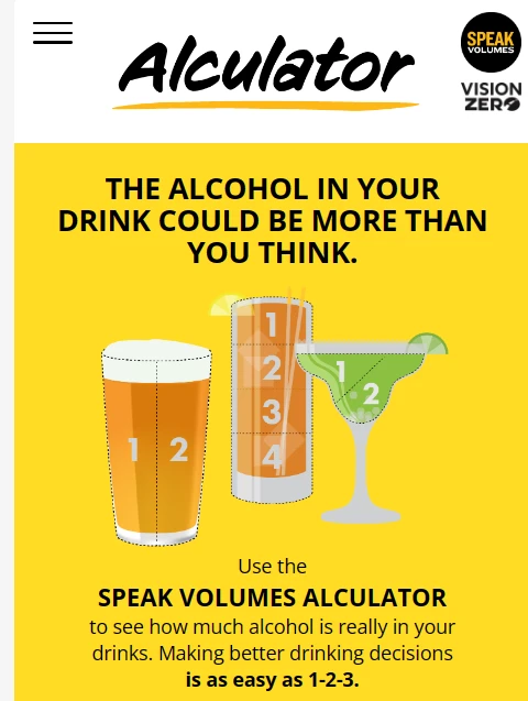 The Alculator app — The alcohol in your drink could be more than you think. Use the Speak Volumes Alculator to see how much alcohol is really in your drinks. Making better drinking decisions is as easy as 1-2-3.